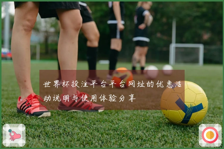世界杯投注平台平台网址的优惠活动说明与使用体验分享