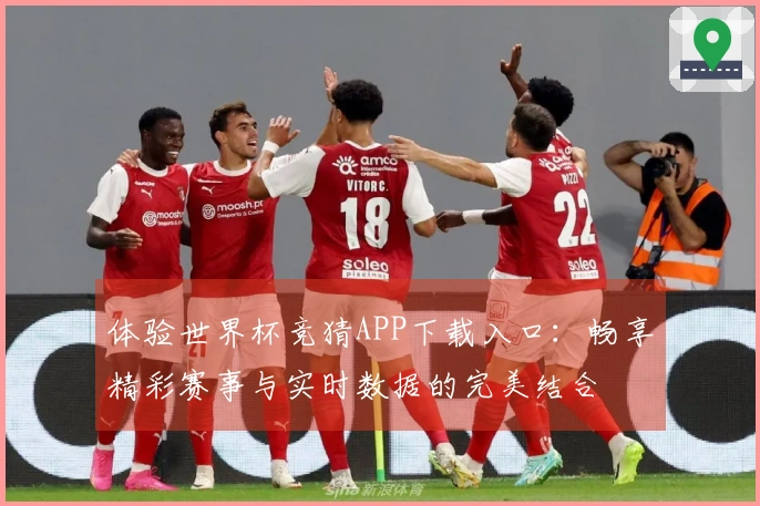 体验世界杯竞猜APP下载入口：畅享精彩赛事与实时数据的完美结合
