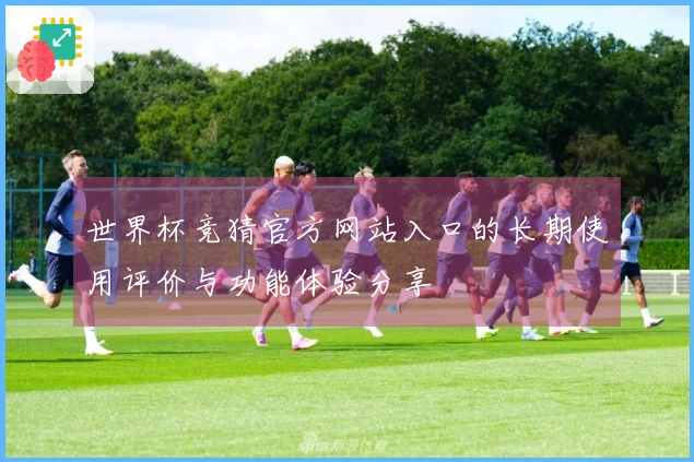 世界杯竞猜官方网站入口的长期使用评价与功能体验分享
