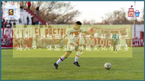 新用户如何轻松使用世界杯竞猜主站入口，体验全新功能变化与服务升级