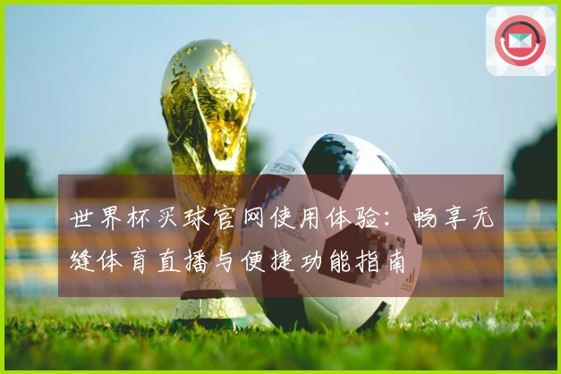 世界杯买球官网使用体验:畅享无缝体育直播与便捷功能指南