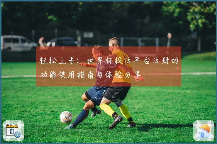 轻松上手：世界杯投注平台注册的功能使用指南与体验分享