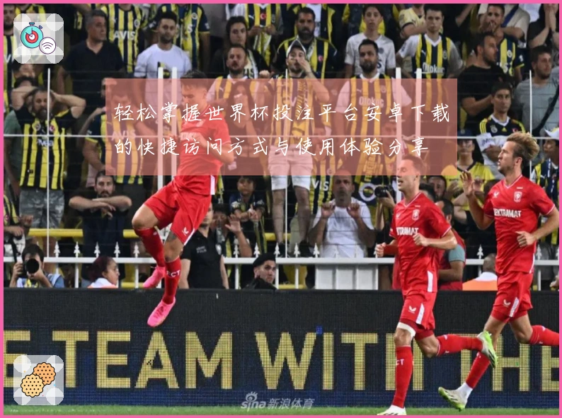 轻松掌握世界杯投注平台安卓下载的快捷访问方式与使用体验分享