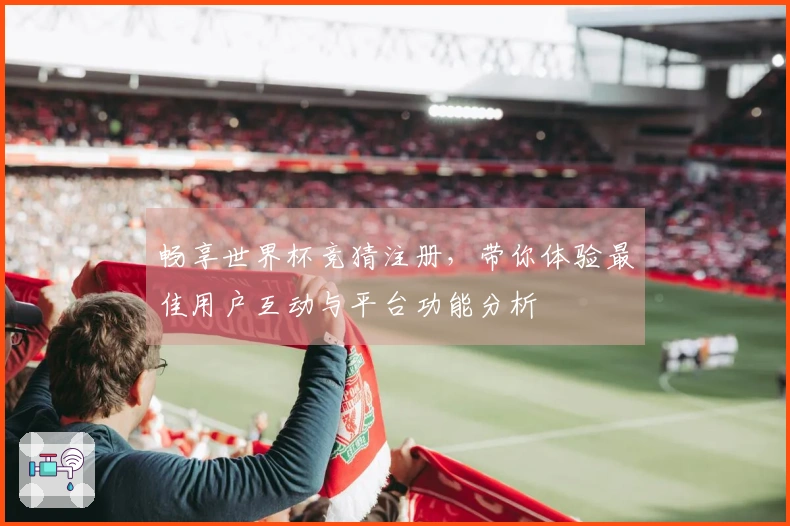 畅享世界杯竞猜注册,带你体验最佳用户互动与平台功能分析