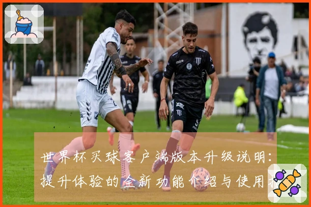 世界杯买球客户端版本升级说明：提升体验的全新功能介绍与使用指南