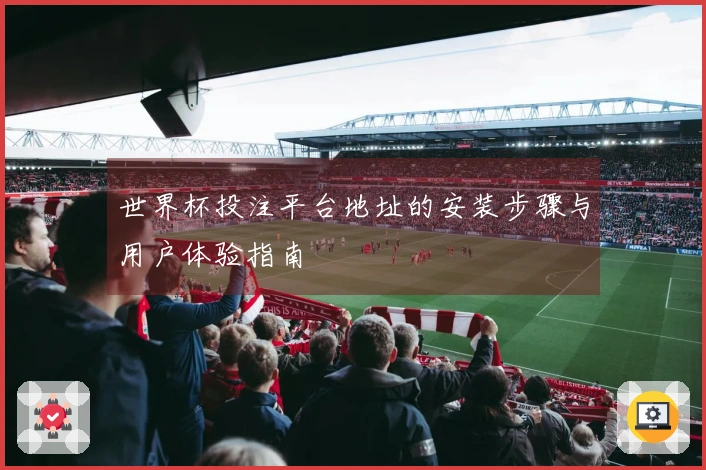 世界杯投注平台地址的安装步骤与用户体验指南