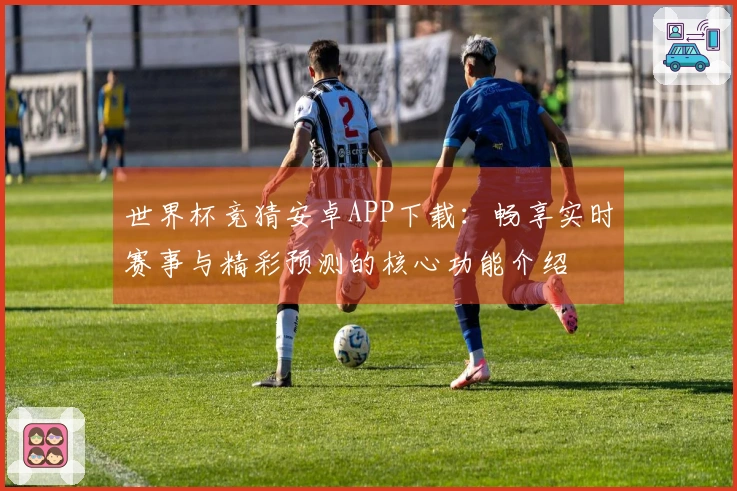 世界杯竞猜安卓APP下载：畅享实时赛事与精彩预测的核心功能介绍