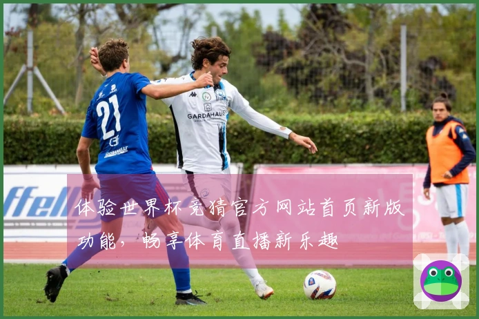 体验世界杯竞猜官方网站首页新版功能，畅享体育直播新乐趣