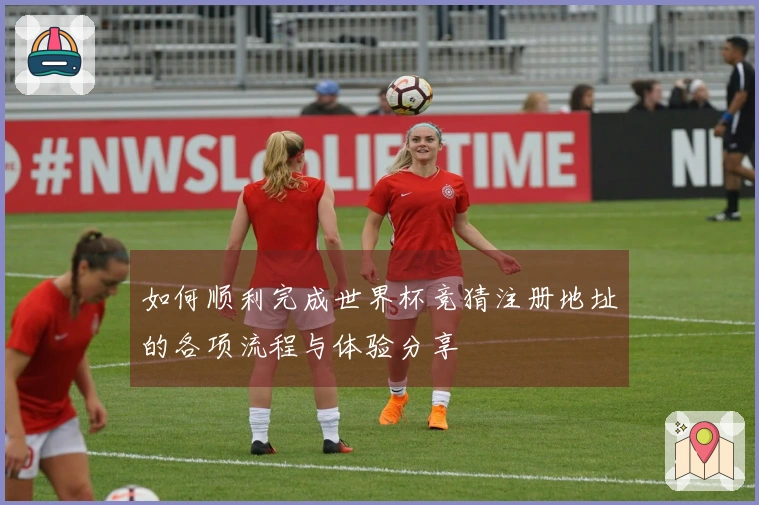 如何顺利完成世界杯竞猜注册地址的各项流程与体验分享