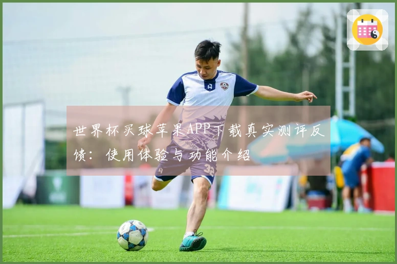 世界杯买球苹果APP下载真实测评反馈:使用体验与功能介绍