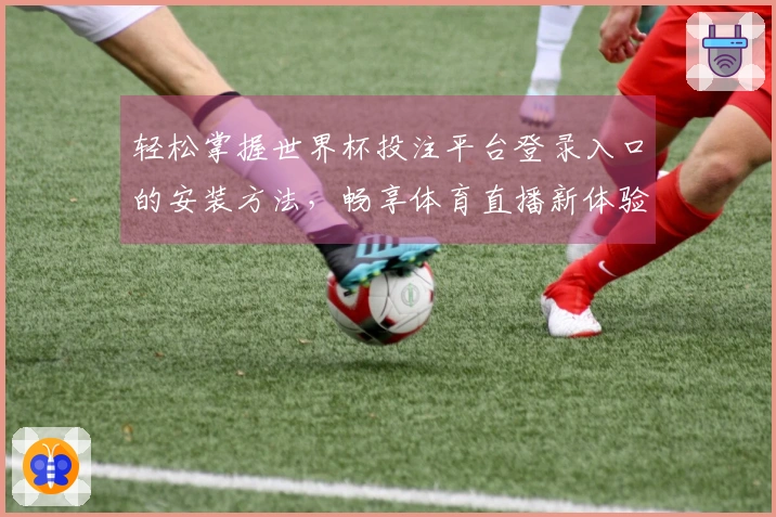 轻松掌握世界杯投注平台登录入口的安装方法，畅享体育直播新体验