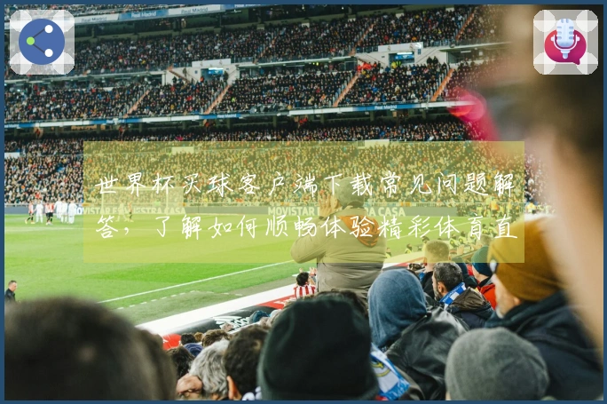 世界杯买球客户端下载常见问题解答,了解如何顺畅体验精彩体育直播