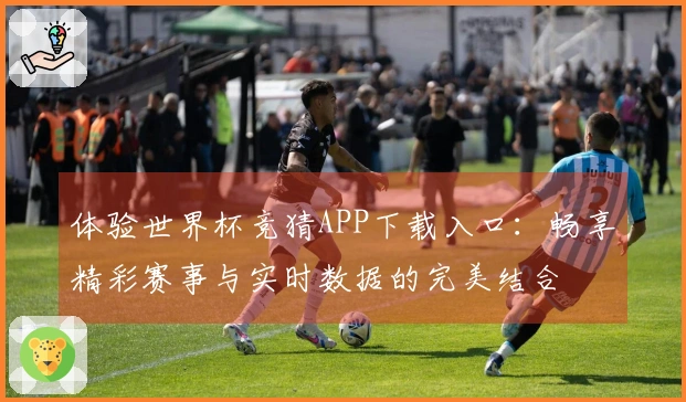 体验世界杯竞猜APP下载入口：畅享精彩赛事与实时数据的完美结合