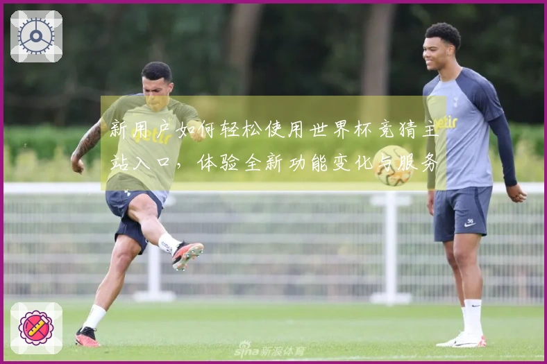 新用户如何轻松使用世界杯竞猜主站入口，体验全新功能变化与服务升级