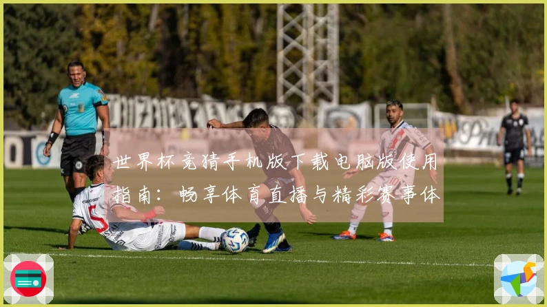 世界杯竞猜手机版下载电脑版使用指南：畅享体育直播与精彩赛事体验