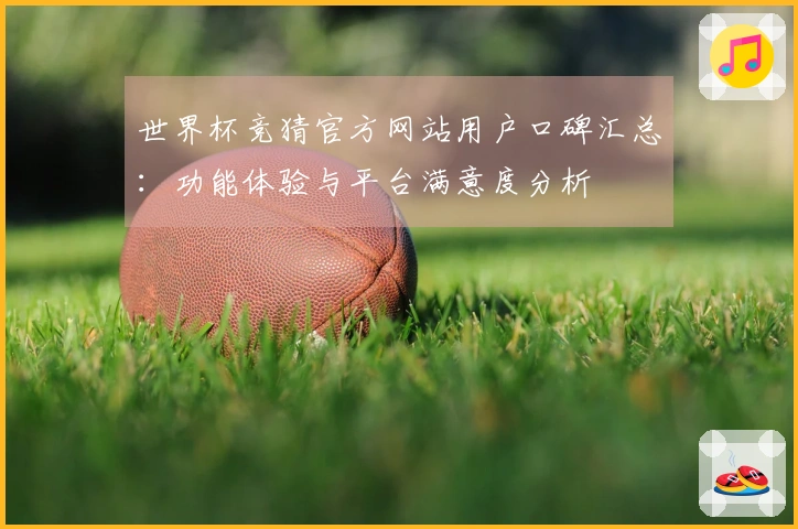 世界杯竞猜官方网站用户口碑汇总：功能体验与平台满意度分析